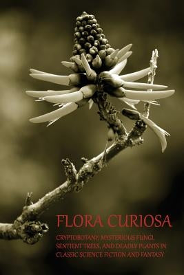 Flora Curiosa: Cryptobotany, Mysterious Fungi, Sentient Trees, and Deadly Plants in Classic Science Fiction and Fantasy by Robinson, Phil