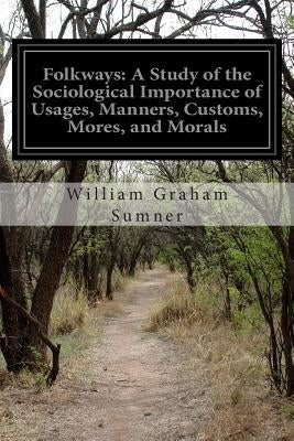 Folkways: A Study of the Sociological Importance of Usages, Manners, Customs, Mores, and Morals by Sumner, William Graham