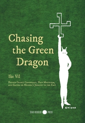 Chasing the Green Dragon: French Occult Conspiracy, Nazi Mysticism, and Gaston de Mengel's Journey to the East by Vil, Ike