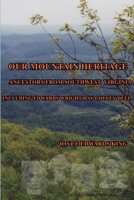 Our Mountain Heritage: Ancestors from Southwest Virginia: Including Edwards, Wright, Hay, Colley, Deel by Edwards King, Joyce