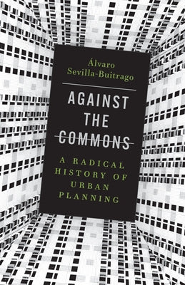 Against the Commons: A Radical History of Urban Planning by Sevilla-Buitrago, &#195;&#129;lvaro