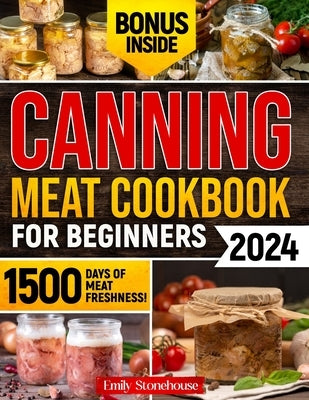 Canning Meat Cookbook for Beginners: Unlock Expert Techniques for Safe Meat Preservation. Dive Deep into Affordable, Flavorful, and Time-Tested Recipe by Stonehouse, Emily