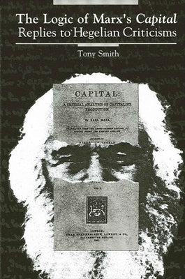 The Logic of Marx's Capital: Replies to Hegelian Criticisms by Smith, Tony