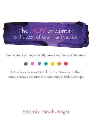 The Joy of Syntax & the Zen of Grammar Practice: Connecting Learning with Life, Love, Laughter, Language, and Literature. a Timeless Gourmet Guide to by Hirsch-Wright, Friderike