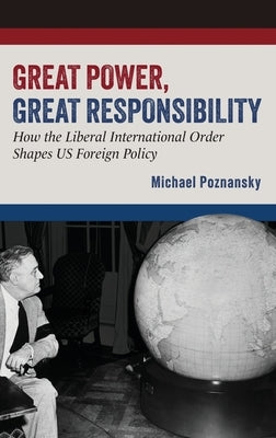 Great Power, Great Responsibility: How the Liberal International Order Shapes Us Foreign Policy by Poznansky, Michael