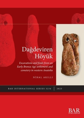 Dagdeviren Höyük: Excavations and finds from an Early Bronze Age settlement and cemetery in western Anatolia by Akilli, Nihal