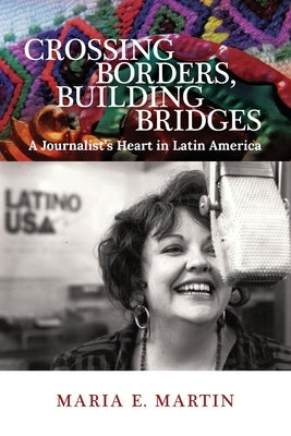 Crossing Borders, Building Bridges: A Journalist's Heart in Latin America by Martin, Maria E.