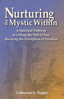 Nurturing the Mystic Within: A Spiritual Pathway to Lifting the Veil of Fear Blocking the Perception of Paradise by Tuggle, Catherine S.