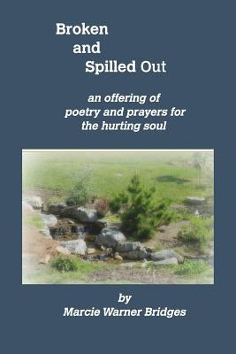 Broken and Spilled Out: An Offering of Poetry and Prayers for the Hurting Soul by Bridges, Marcie Warner