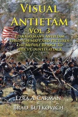 Visual Antietam Vol. 3: Ezra Carman's Antietam Through Maps and Pictures: The Middle Bridge To Hill's Counterattack by Carman, Ezra a.