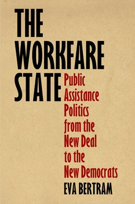 The Workfare State: Public Assistance Politics from the New Deal to the New Democrats by Bertram, Eva