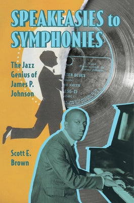 Speakeasies to Symphonies: The Jazz Genius of James P. Johnson by Brown, Scott E.