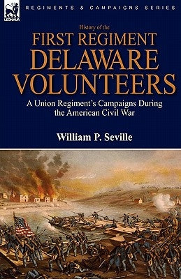 History of the First Regiment, Delaware Volunteers: A Union Regiment's Campaigns During the American Civil War by Seville, William P.