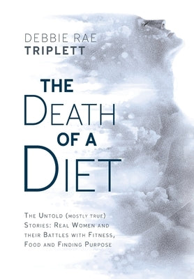 The Death of A Diet: The untold (mostly true) stories: Real women and their battles with fitness, food and finding purpose by Triplett, Debbie Rae