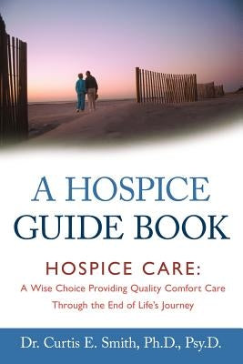 A Hospice Guide Book: Hospice Care: A Wise Choice Providing Quality Comfort Care Through the End of Life's Journey by Smith, Curtis E.