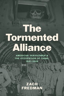 The Tormented Alliance: American Servicemen and the Occupation of China, 1941-1949 by Fredman, Zach