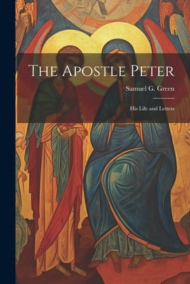 The Apostle Peter: His Life and Letters by Green, Samuel G. 1822-1905