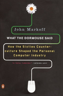 What the Dormouse Said: How the Sixties Counterculture Shaped the Personal Computer Industry by Markoff, John