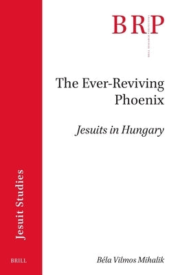 The Ever-Reviving Phoenix: Jesuits in Hungary by Mihalik, B?la