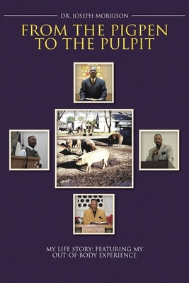 From the Pigpen to the Pulpit: My Life Story: Featuring My Out-of-Body Experience by Morrison, Joseph