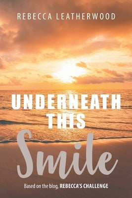 Underneath This Smile: Based on the blog, Rebecca's Challenge by Leatherwood, Rebecca