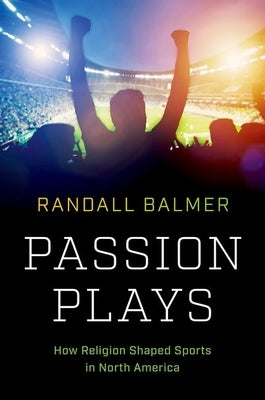 Passion Plays: How Religion Shaped Sports in North America by Balmer, Randall