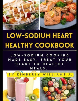 Low-sodium Heart Healthy Cookbook: Low-Sodium Cooking Made Easy, Treat Your Heart to Healthy Meals. by Williams J., Kimberly