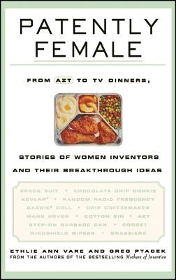 Patently Female: From AZT to TV Dinners, Stories of Women Inventors and Their Breakthrough Ideas by Vare, Ethlie Ann