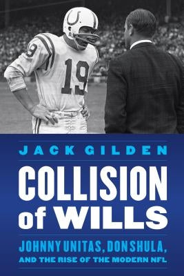 Collision of Wills: Johnny Unitas, Don Shula, and the Rise of the Modern NFL by Gilden, Jack