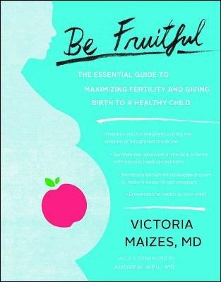 Be Fruitful: The Essential Guide to Maximizing Fertility and Giving Birth to a Healthy Child by Maizes, Victoria