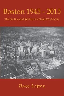 Boston 1945-2015: The Decline and Rebirth of a Great World City by Lopez, Russ