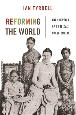 Reforming the World: The Creation of America's Moral Empire by Tyrrell, Ian