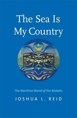 The Sea Is My Country: The Maritime World of the Makahs by Reid, Joshua L.