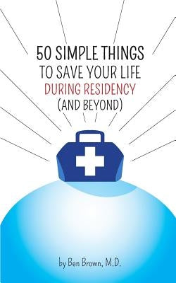 50 Simple Things to Save Your Life During Residency: (and Beyond) by Brown, Ben