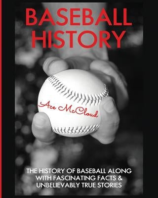 Baseball History: The History of Baseball Along With Fascinating Facts & Unbelievably True Stories by McCloud, Ace