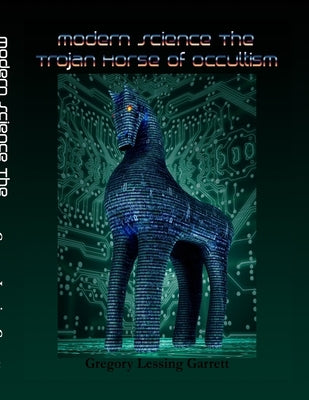 Modern Science: The Trojan Horse of Occultism by Garrett, Gregory Lessing