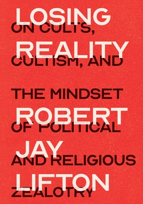 Losing Reality: On Cults, Cultism, and the Mindset of Political and Religious Zealotry by Lifton, Robert Jay