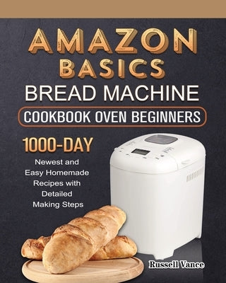 Amazon Basics Bread Machine Cookbook For Beginners: 1000-Day Newest and Easy Homemade Recipes with Detailed Making Steps by Vance, Russell