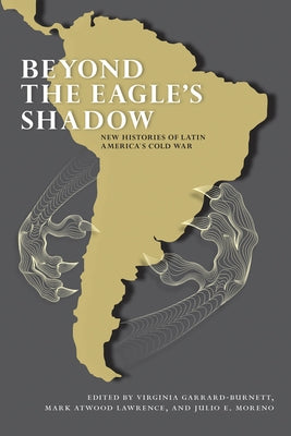 Beyond the Eagle's Shadow: New Histories of Latin America's Cold War by Garrard-Burnett, Virginia