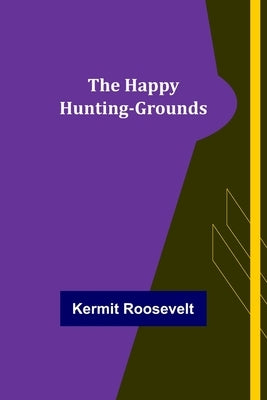 The Happy Hunting-Grounds by Roosevelt, Kermit