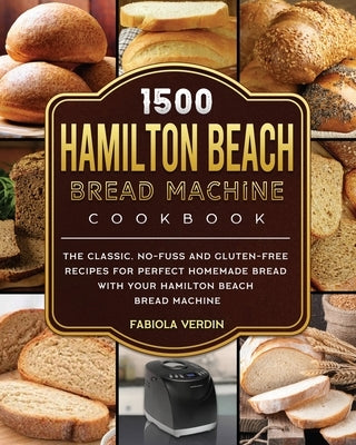 1500 Hamilton Beach Bread Machine Cookbook: The Classic, No-Fuss and Gluten-Free Recipes for Perfect Homemade Bread with Your Hamilton Beach Bread Mac by Verdin, Fabiola