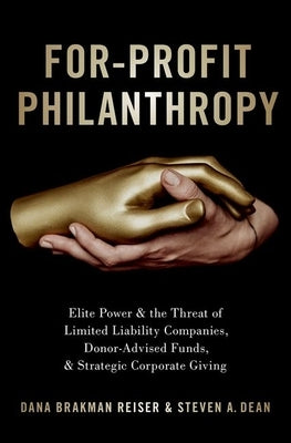 For-Profit Philanthropy: Elite Power and the Threat of Limited Liability Companies, Donor-Advised Funds, and Strategic Corporate Giving by Brakman Reiser, Dana