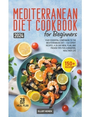 Mediterranean Diet Cookbook for Beginners: Your Essential Companion to the Mediterranean Diet - 150 Expert Recipes, a 28-Day Meal Plan, and Proven Tip by Hemen, Elliot