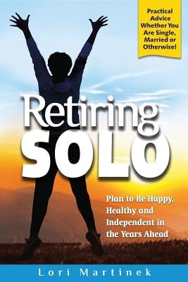 Retiring Solo: Plan to Be Happy, Healthy and Independent in the Years Ahead by Martinek, Lori