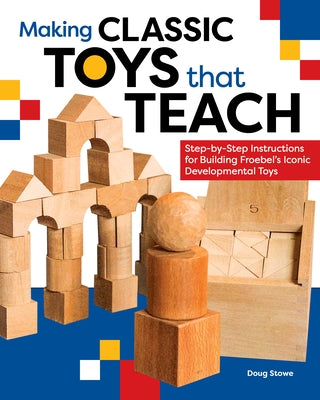 Making Classic Toys That Teach: Step-By-Step Instructions for Building Froebel's Iconic Developmental Toys by Stowe, Doug