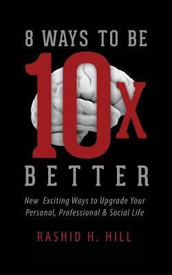 8 Ways to Be 10 X Better: New Exciting Ways to Upgrade Your Personal, Professional & Social Lifestyle by Hill, Rashid H.