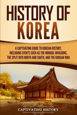 History of Korea: A Captivating Guide to Korean History, Including Events Such as the Mongol Invasions, the Split into North and South, by History, Captivating