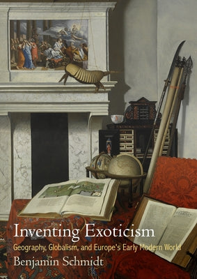 Inventing Exoticism: Geography, Globalism, and Europe's Early Modern World by Schmidt, Benjamin