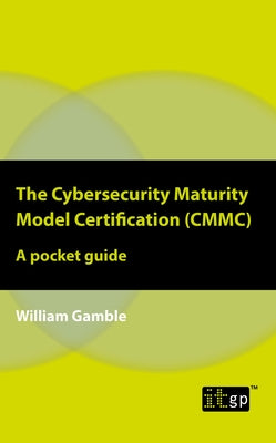 The Cybersecurity Maturity Model Certification (CMMC): A pocket guide by Gamble, William