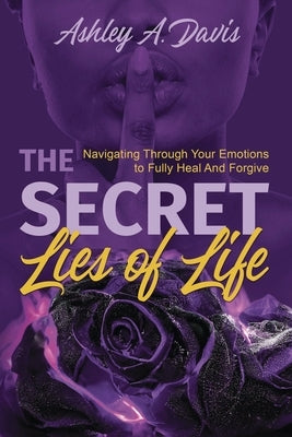 The Secret Lies of Life: Navigating through Your Emotions to Fully Heal and Forgive by Davis, Ashley